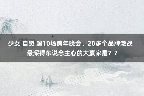 少女 自慰 超10场跨年晚会、20多个品牌激战  最深得东说念主心的大赢家是？？