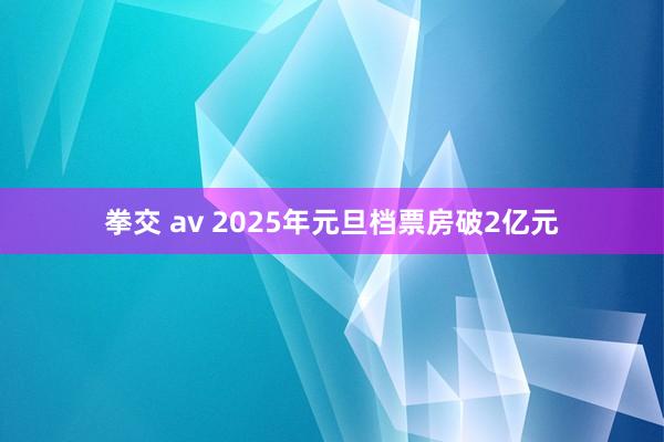 拳交 av 2025年元旦档票房破2亿元
