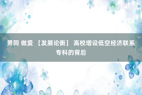 男同 做爱 【发展论衡】 高校增设低空经济联系专科的背后