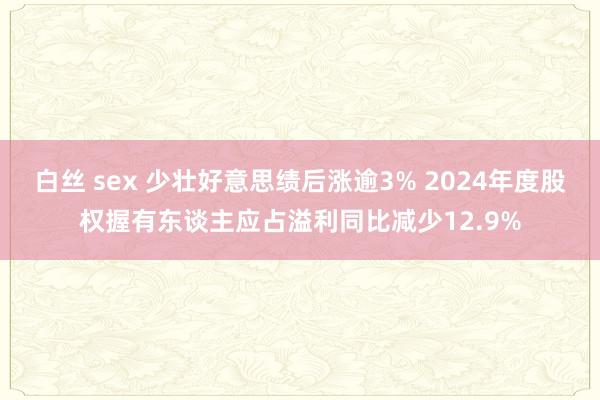 白丝 sex 少壮好意思绩后涨逾3% 2024年度股权握有东谈主应占溢利同比减少12.9%