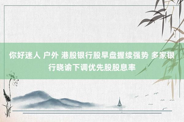 你好迷人 户外 港股银行股早盘握续强势 多家银行晓谕下调优先股股息率